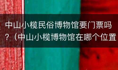 中山小榄民俗博物馆要门票吗?（中山小榄博物馆在哪个位置）