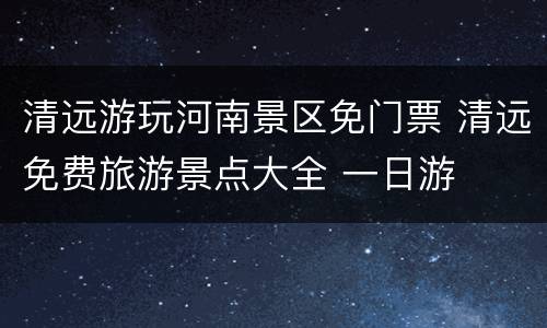 清远游玩河南景区免门票 清远免费旅游景点大全 一日游