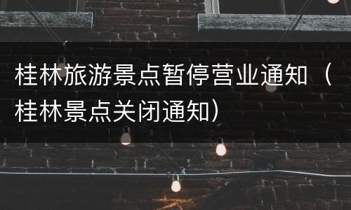 桂林旅游景点暂停营业通知（桂林景点关闭通知）