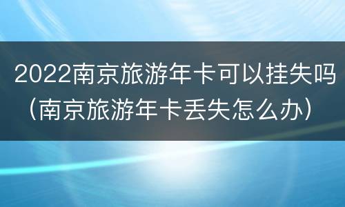 2022南京旅游年卡可以挂失吗（南京旅游年卡丢失怎么办）