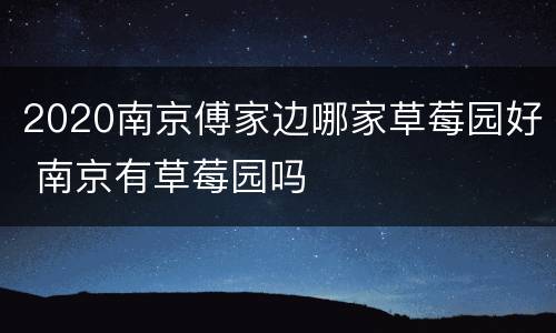 2020南京傅家边哪家草莓园好 南京有草莓园吗