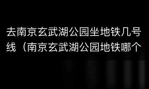 去南京玄武湖公园坐地铁几号线（南京玄武湖公园地铁哪个站）