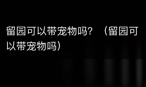 留园可以带宠物吗？（留园可以带宠物吗）