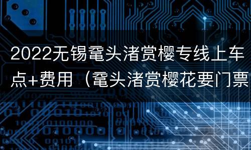 2022无锡鼋头渚赏樱专线上车点+费用（鼋头渚赏樱花要门票吗）