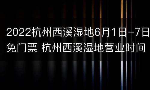 2022杭州西溪湿地6月1日-7日免门票 杭州西溪湿地营业时间