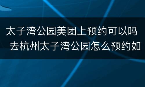 太子湾公园美团上预约可以吗 去杭州太子湾公园怎么预约如何打开约