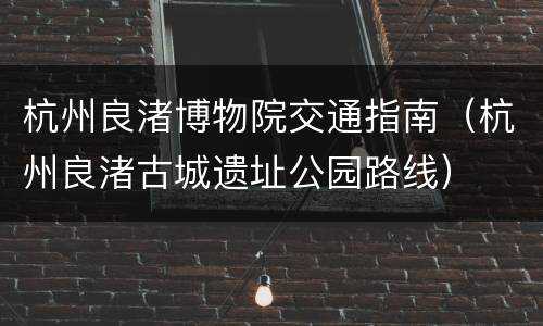 杭州良渚博物院交通指南（杭州良渚古城遗址公园路线）