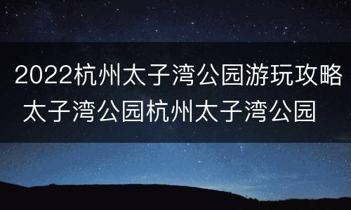 2022杭州太子湾公园游玩攻略 太子湾公园杭州太子湾公园