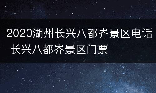 2020湖州长兴八都岕景区电话 长兴八都岕景区门票