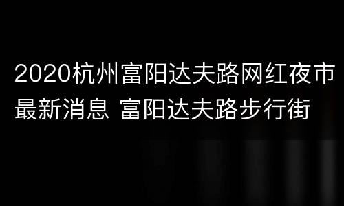 2020杭州富阳达夫路网红夜市最新消息 富阳达夫路步行街