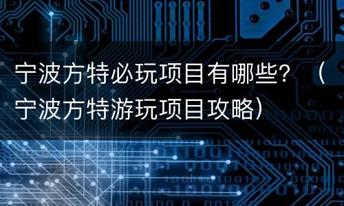 宁波方特必玩项目有哪些？（宁波方特游玩项目攻略）