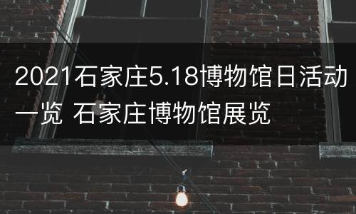 2021石家庄5.18博物馆日活动一览 石家庄博物馆展览