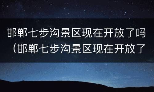 邯郸七步沟景区现在开放了吗（邯郸七步沟景区现在开放了吗）