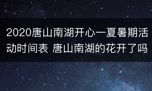 2020唐山南湖开心一夏暑期活动时间表 唐山南湖的花开了吗