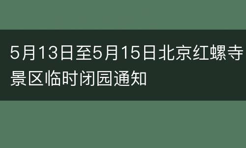 5月13日至5月15日北京红螺寺景区临时闭园通知
