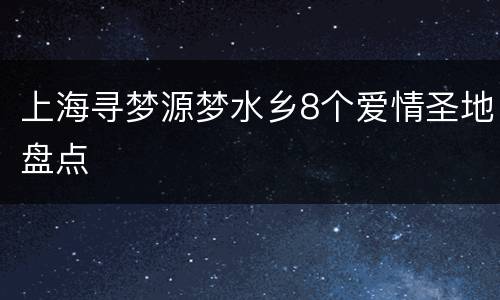 上海寻梦源梦水乡8个爱情圣地盘点