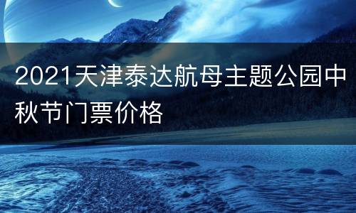 2021天津泰达航母主题公园中秋节门票价格
