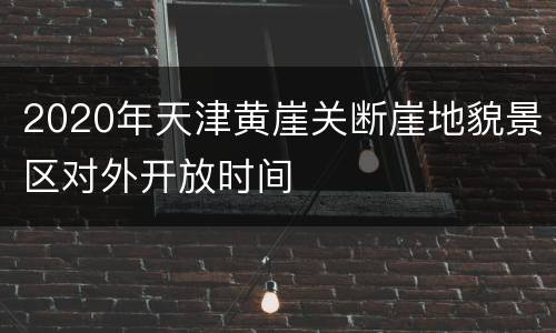 2020年天津黄崖关断崖地貌景区对外开放时间