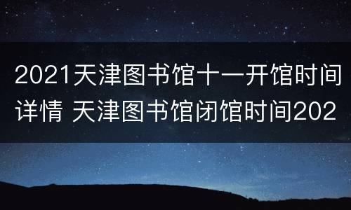 2021天津图书馆十一开馆时间详情 天津图书馆闭馆时间2021