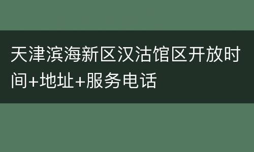 天津滨海新区汉沽馆区开放时间+地址+服务电话
