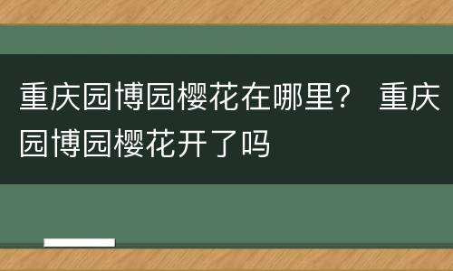 重庆园博园樱花在哪里？ 重庆园博园樱花开了吗