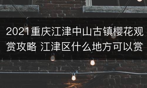 2021重庆江津中山古镇樱花观赏攻略 江津区什么地方可以赏樱花