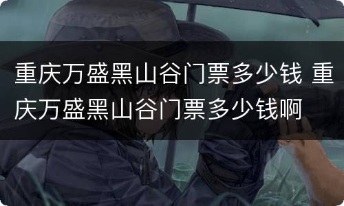 重庆万盛黑山谷门票多少钱 重庆万盛黑山谷门票多少钱啊