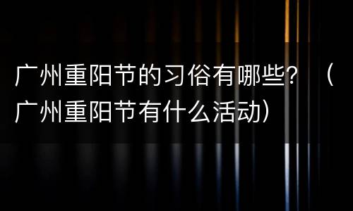 广州重阳节的习俗有哪些？（广州重阳节有什么活动）