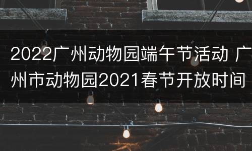2022广州动物园端午节活动 广州市动物园2021春节开放时间