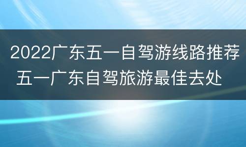 2022广东五一自驾游线路推荐 五一广东自驾旅游最佳去处