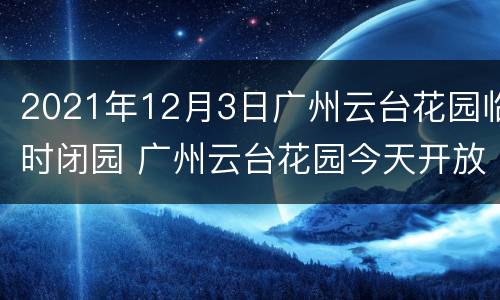 2021年12月3日广州云台花园临时闭园 广州云台花园今天开放吗