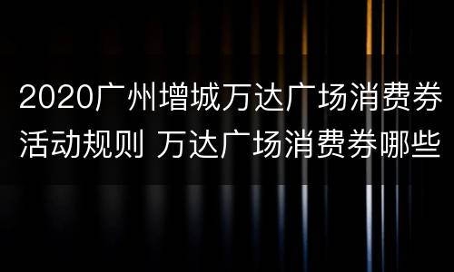 2020广州增城万达广场消费券活动规则 万达广场消费券哪些店参与