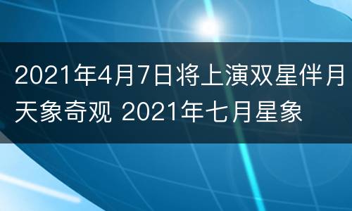 2021年4月7日将上演双星伴月天象奇观 2021年七月星象