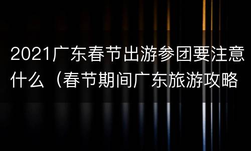 2021广东春节出游参团要注意什么（春节期间广东旅游攻略）