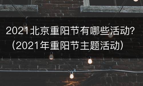 2021北京重阳节有哪些活动？（2021年重阳节主题活动）