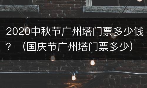 2020中秋节广州塔门票多少钱？（国庆节广州塔门票多少）