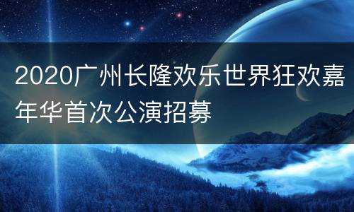 2020广州长隆欢乐世界狂欢嘉年华首次公演招募