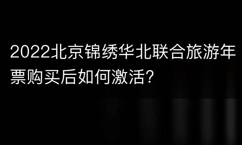 2022北京锦绣华北联合旅游年票购买后如何激活?