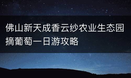 佛山新天成香云纱农业生态园摘葡萄一日游攻略