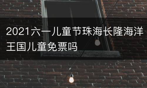 2021六一儿童节珠海长隆海洋王国儿童免票吗