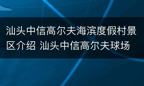 汕头中信高尔夫海滨度假村景区介绍 汕头中信高尔夫球场