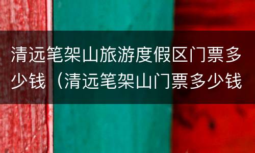 清远笔架山旅游度假区门票多少钱（清远笔架山门票多少钱2020年）