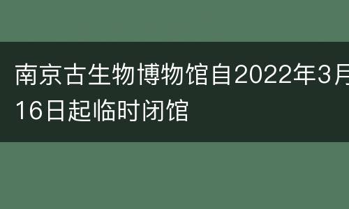 南京古生物博物馆自2022年3月16日起临时闭馆