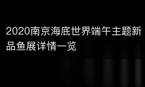 2020南京海底世界端午主题新品鱼展详情一览