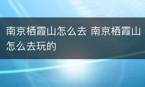 南京栖霞山怎么去 南京栖霞山怎么去玩的
