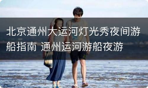 北京通州大运河灯光秀夜间游船指南 通州运河游船夜游