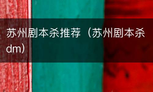 苏州剧本杀推荐（苏州剧本杀dm）