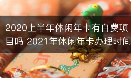 2020上半年休闲年卡有自费项目吗 2021年休闲年卡办理时间