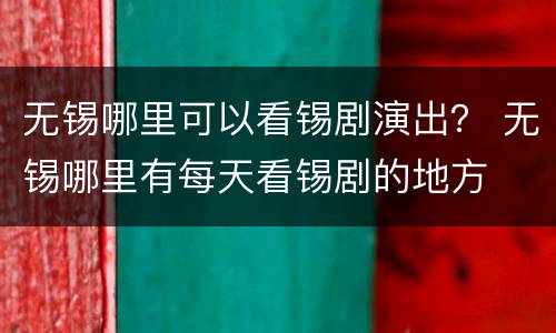 无锡哪里可以看锡剧演出？ 无锡哪里有每天看锡剧的地方