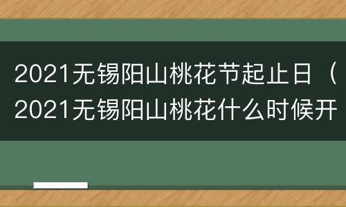 2021无锡阳山桃花节起止日（2021无锡阳山桃花什么时候开）